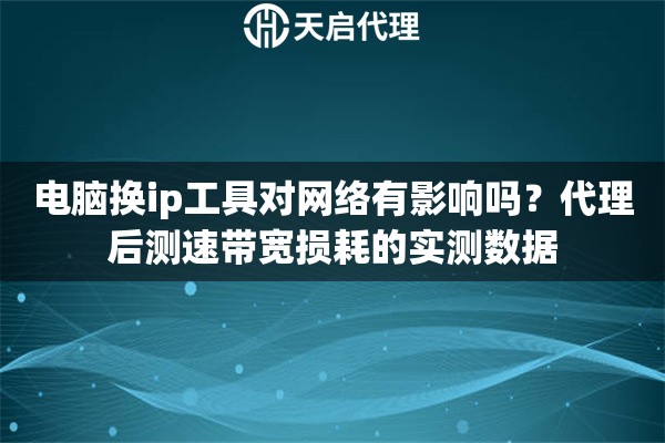 电脑换ip工具对网络有影响吗？代理后测速带宽损耗的实测数据