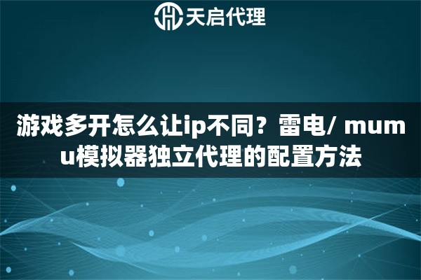 游戏多开怎么让ip不同?雷电/ mumu模拟器独立代理的配置方法 游戏多开怎么让ip不同?雷电/ mumu模拟器独立代理的配置方法