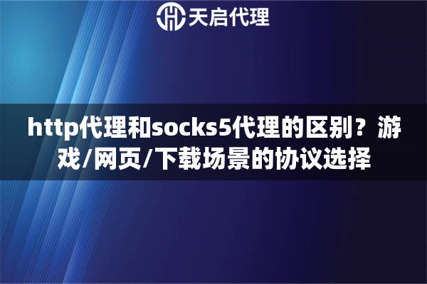 http代理和socks5代理的区别？游戏/网页/下载场景的协议选择