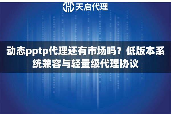 动态pptp代理还有市场吗？低版本系统兼容与轻量级代理协议