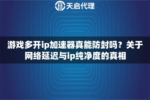 游戏多开ip加速器真能防封吗？关于网络延迟与ip纯净度的真相
