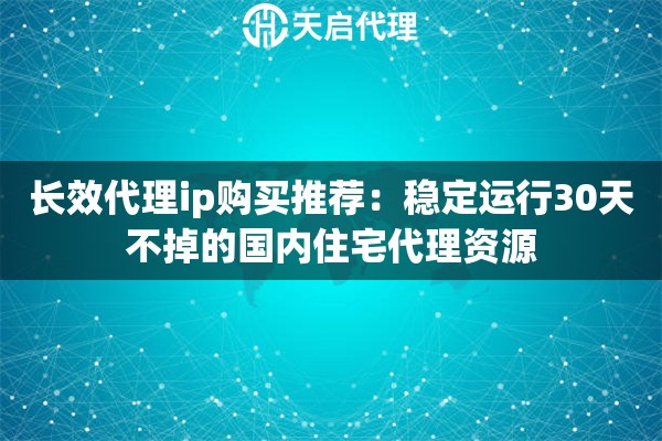 长效代理ip购买推荐：稳定运行30天不掉的国内住宅代理资源
