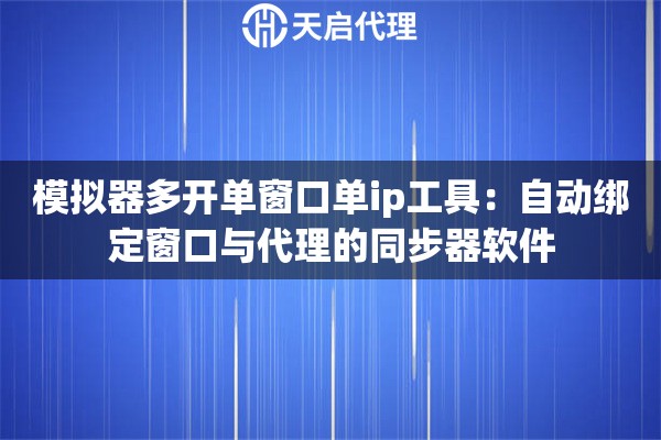 模拟器多开单窗口单ip工具：自动绑定窗口与代理的同步器软件
