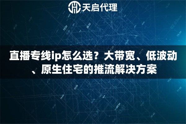 直播专线ip怎么选？大带宽、低波动、原生住宅的推流解决方案