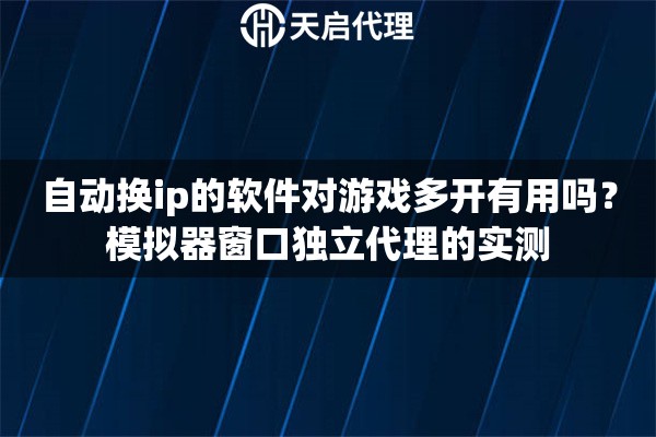 自动换ip的软件对游戏多开有用吗？模拟器窗口独立代理的实测
