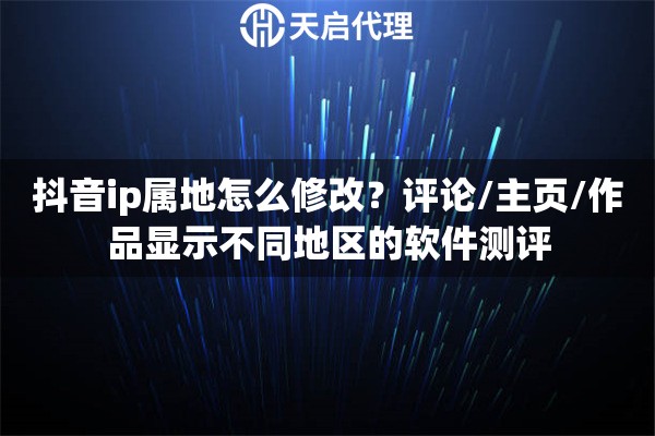 抖音ip属地怎么修改？评论/主页/作品显示不同地区的软件测评