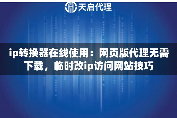 ip转换器在线使用：网页版代理无需下载，临时改ip访问网站技巧