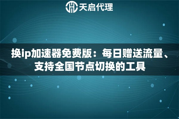 换ip加速器免费版:每日赠送流量、支持全国节点切换的工具 换ip加速器免费版:每日赠送流量、支持全国节点切换的工具