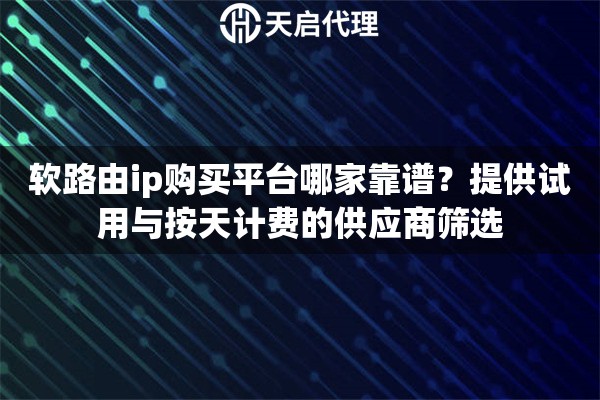 软路由ip购买平台哪家靠谱?提供试用与按天计费的供应商筛选 软路由ip购买平台哪家靠谱?提供试用与按天计费的供应商筛选