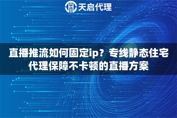 直播推流如何固定ip？专线静态住宅代理保障不卡顿的直播方案