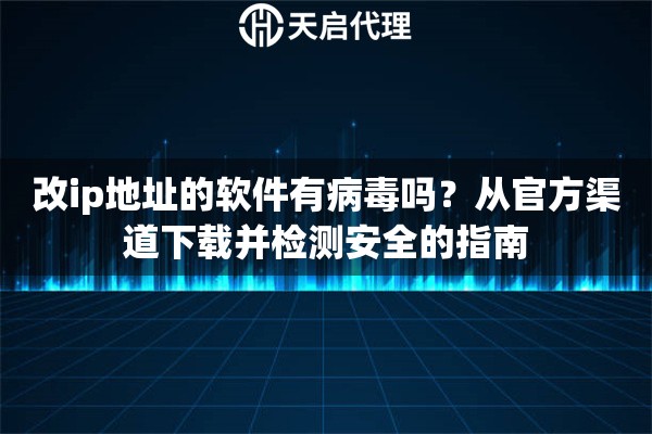 改ip地址的软件有病毒吗？从官方渠道下载并检测安全的指南