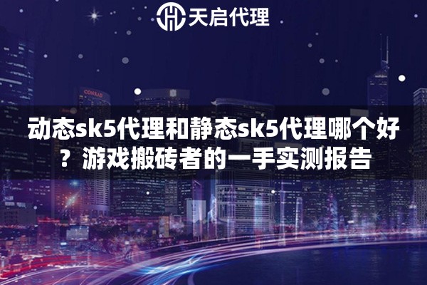 动态sk5代理和静态sk5代理哪个好?游戏搬砖者的一手实测报告 动态sk5代理和静态sk5代理哪个好?游戏搬砖者的一手实测报告