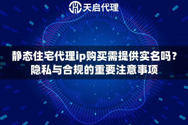 静态住宅代理ip购买需提供实名吗?隐私与合规的重要注意事项 静态住宅代理ip购买需提供实名吗?隐私与合规的重要注意事项