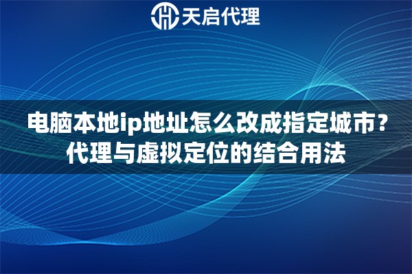 电脑本地ip地址怎么改成指定城市?代理与虚拟定位的结合用法 电脑本地ip地址怎么改成指定城市?代理与虚拟定位的结合用法