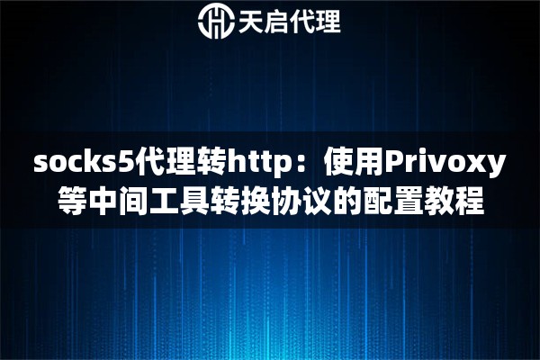 socks5代理转http:使用Privoxy等中间工具转换协议的配置教程 socks5代理转http:使用Privoxy等中间工具转换协议的配置教程