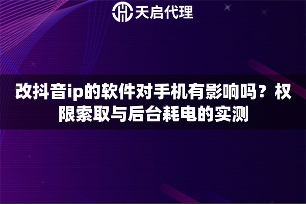 改抖音ip的软件对手机有影响吗?权限索取与后台耗电的实测 改抖音ip的软件对手机有影响吗?权限索取与后台耗电的实测