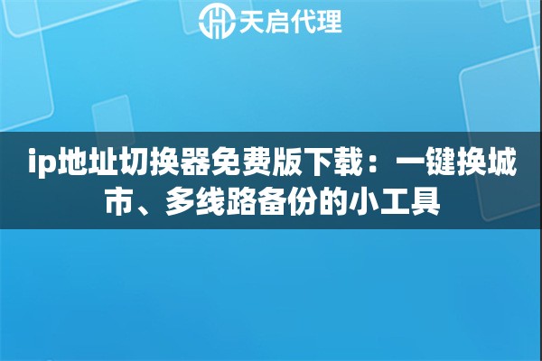 ip地址切换器免费版下载:一键换城市、多线路备份的小工具 ip地址切换器免费版下载:一键换城市、多线路备份的小工具