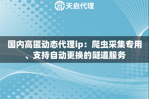 国内高匿动态代理ip:爬虫采集专用、支持自动更换的隧道服务 国内高匿动态代理ip:爬虫采集专用、支持自动更换的隧道服务