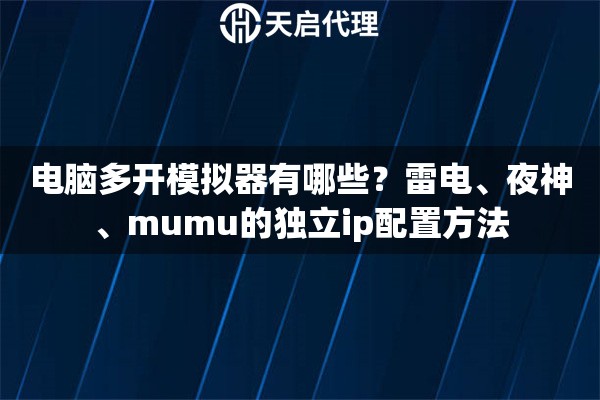 电脑多开模拟器有哪些?雷电、夜神、mumu的独立ip配置方法 电脑多开模拟器有哪些?雷电、夜神、mumu的独立ip配置方法