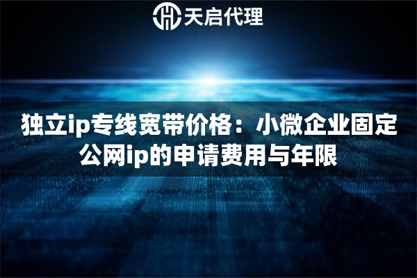 独立ip专线宽带价格：小微企业固定公网ip的申请费用与年限