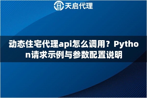 动态住宅代理api怎么调用？Python请求示例与参数配置说明