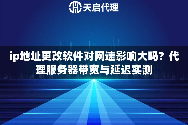 ip地址更改软件对网速影响大吗？代理服务器带宽与延迟实测