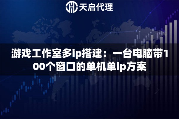 游戏工作室多ip搭建：一台电脑带100个窗口的单机单ip方案
