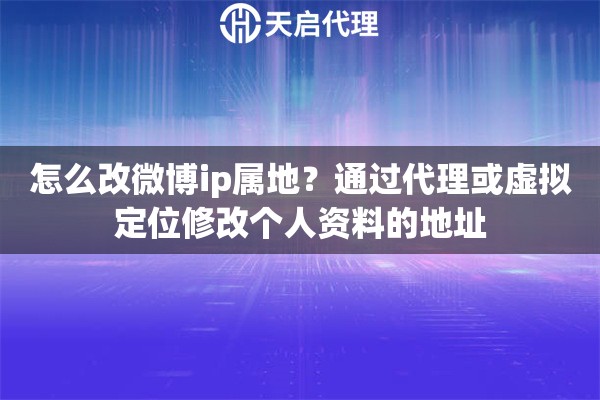 怎么改微博ip属地？通过代理或虚拟定位修改个人资料的地址