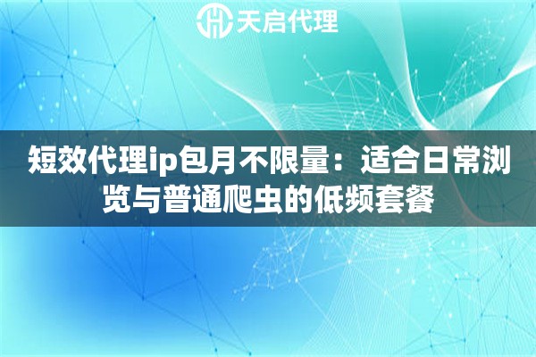 短效代理ip包月不限量：适合日常浏览与普通爬虫的低频套餐
