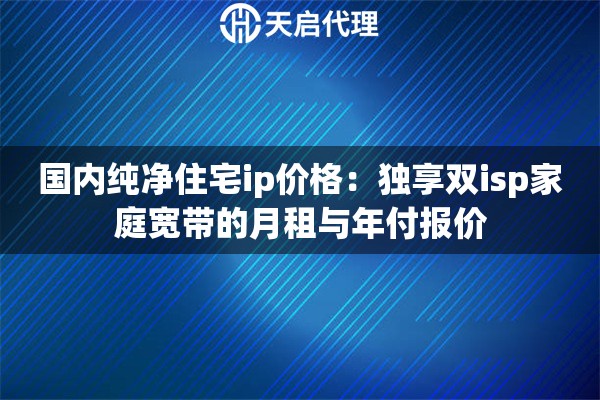 国内纯净住宅ip价格：独享双isp家庭宽带的月租与年付报价