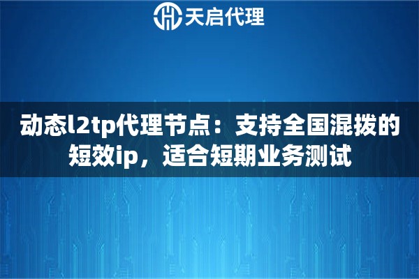 动态l2tp代理节点：支持全国混拨的短效ip，适合短期业务测试