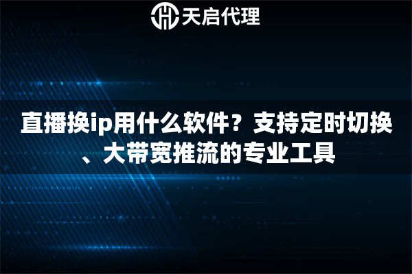 直播换ip用什么软件？支持定时切换、大带宽推流的专业工具