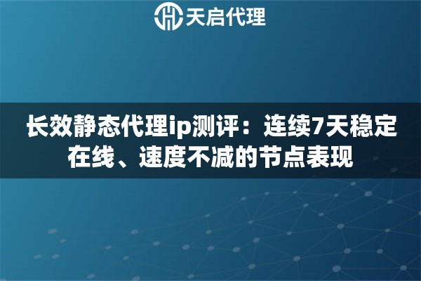 长效静态代理ip测评：连续7天稳定在线、速度不减的节点表现