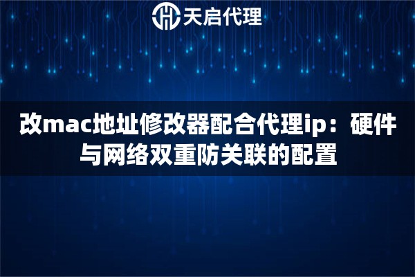 改mac地址修改器配合代理ip：硬件与网络双重防关联的配置