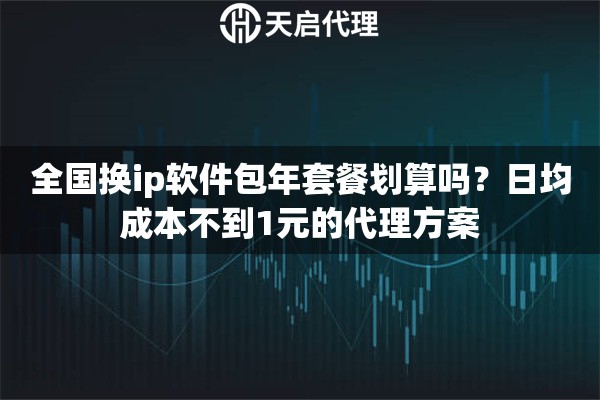 全国换ip软件包年套餐划算吗？日均成本不到1元的代理方案