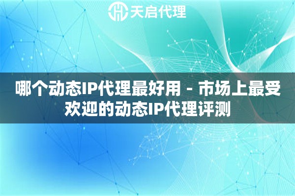 哪个动态IP代理最好用 - 市场上最受欢迎的动态IP代理评测