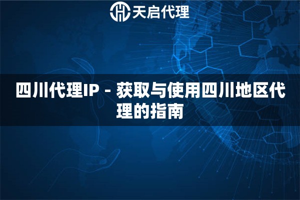 四川代理IP - 获取与使用四川地区代理的指南