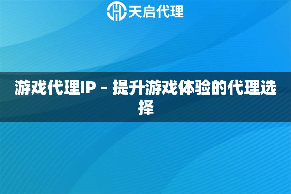 游戏代理IP - 提升游戏体验的代理选择