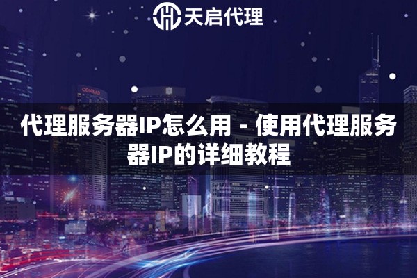 代理服务器IP怎么用 - 使用代理服务器IP的详细教程