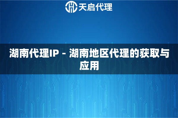 湖南代理IP - 湖南地区代理的获取与应用
