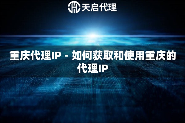 重庆代理IP - 如何获取和使用重庆的代理IP