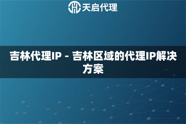 吉林代理IP - 吉林区域的代理IP解决方案