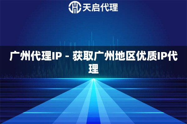 广州代理IP - 获取广州地区优质IP代理