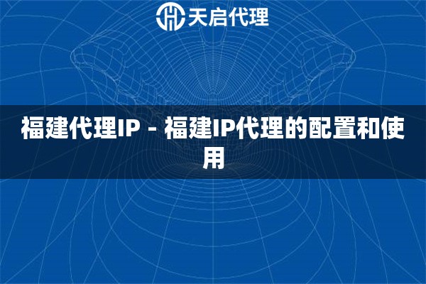 福建代理IP - 福建IP代理的配置和使用