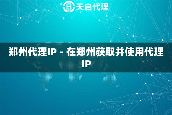 郑州代理IP - 在郑州获取并使用代理IP