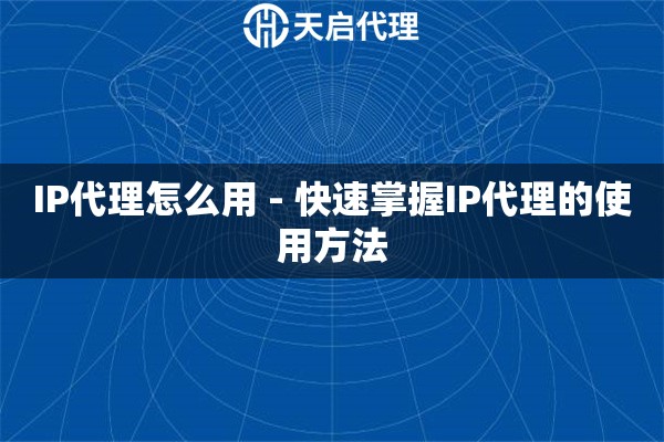 IP代理怎么用 - 快速掌握IP代理的使用方法