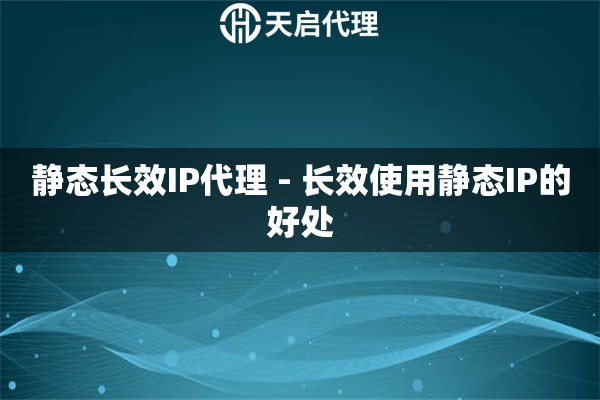 静态长效IP代理 - 长效使用静态IP的好处
