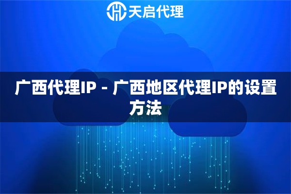 广西代理IP - 广西地区代理IP的设置方法