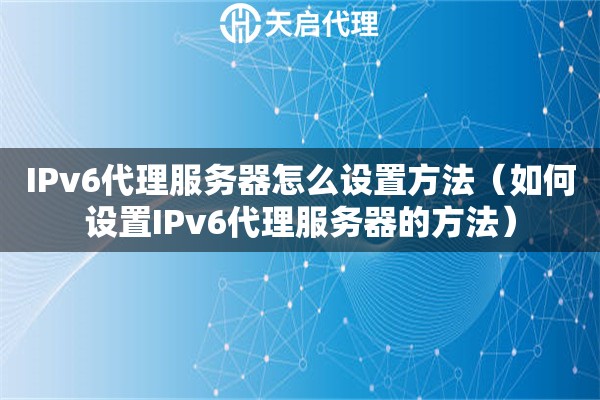 IPv6代理服务器怎么设置方法（如何设置IPv6代理服务器的方法）