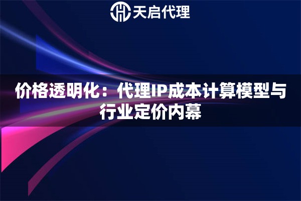 价格透明化：代理IP成本计算模型与行业定价内幕